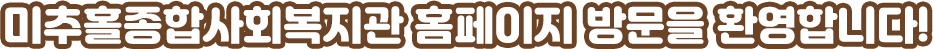 미추홀종합사회복지관 홈페이지 방문을 환영합니다!